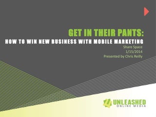 GET IN THEIR PANTS:
HOW TO WIN NEW BUSINESS WITH MOBILE MARKETING
Share Space
1/15/2014
Presented by Chris Reilly

 