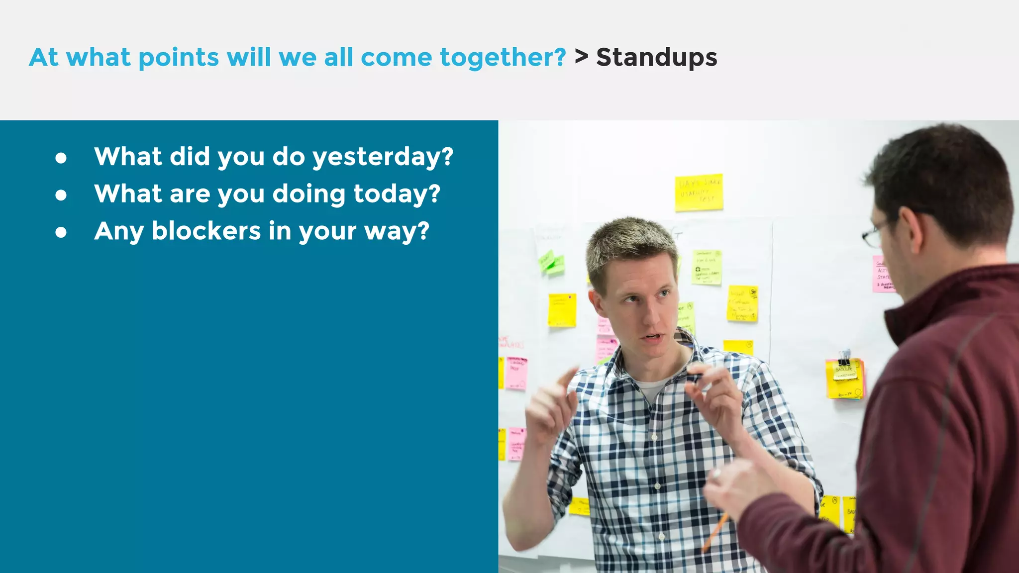 At what points will we all come together? > Standups ● What did you do yesterday? ● What are you doing today? ● Any blockers in your way? 