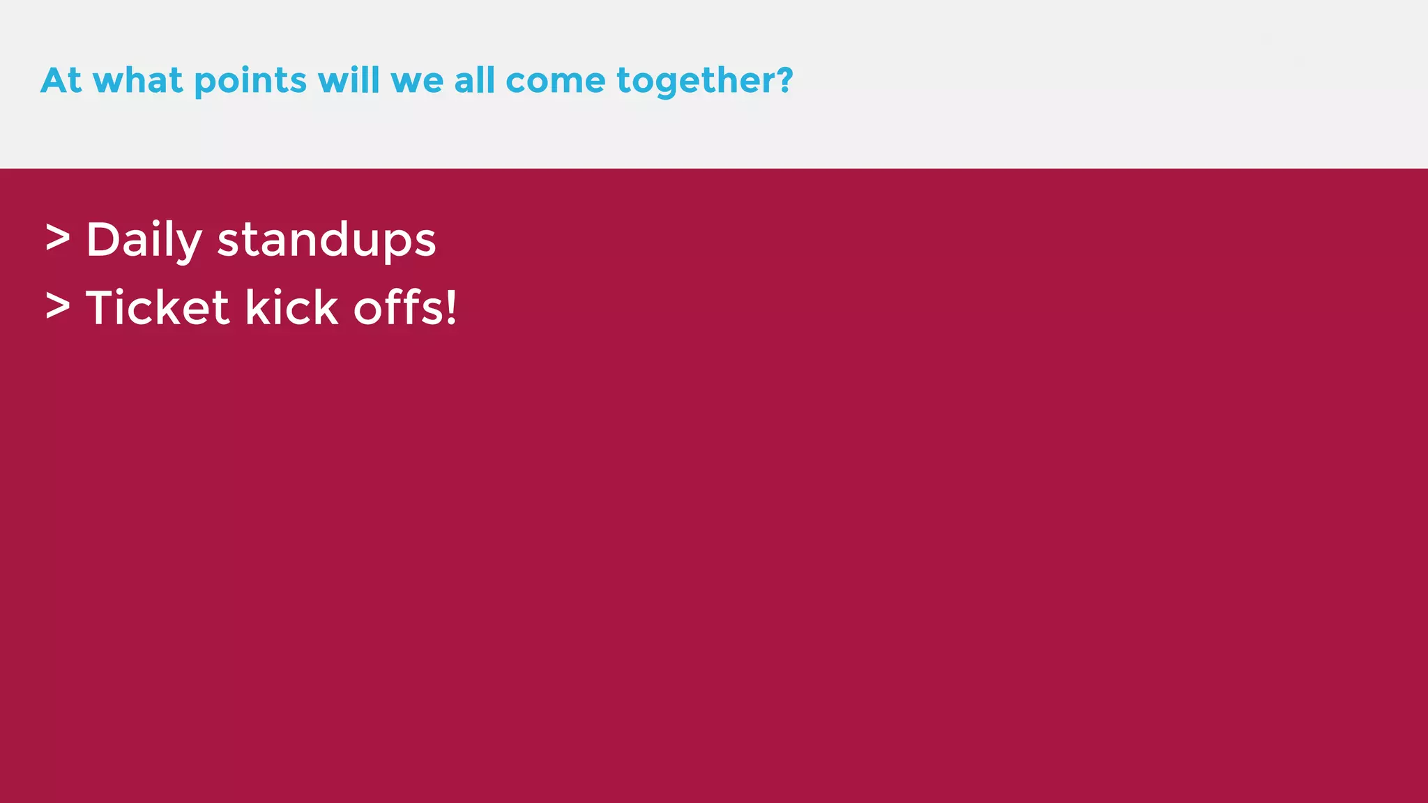 At what points will we all come together? > Daily standups > Ticket kick offs! 