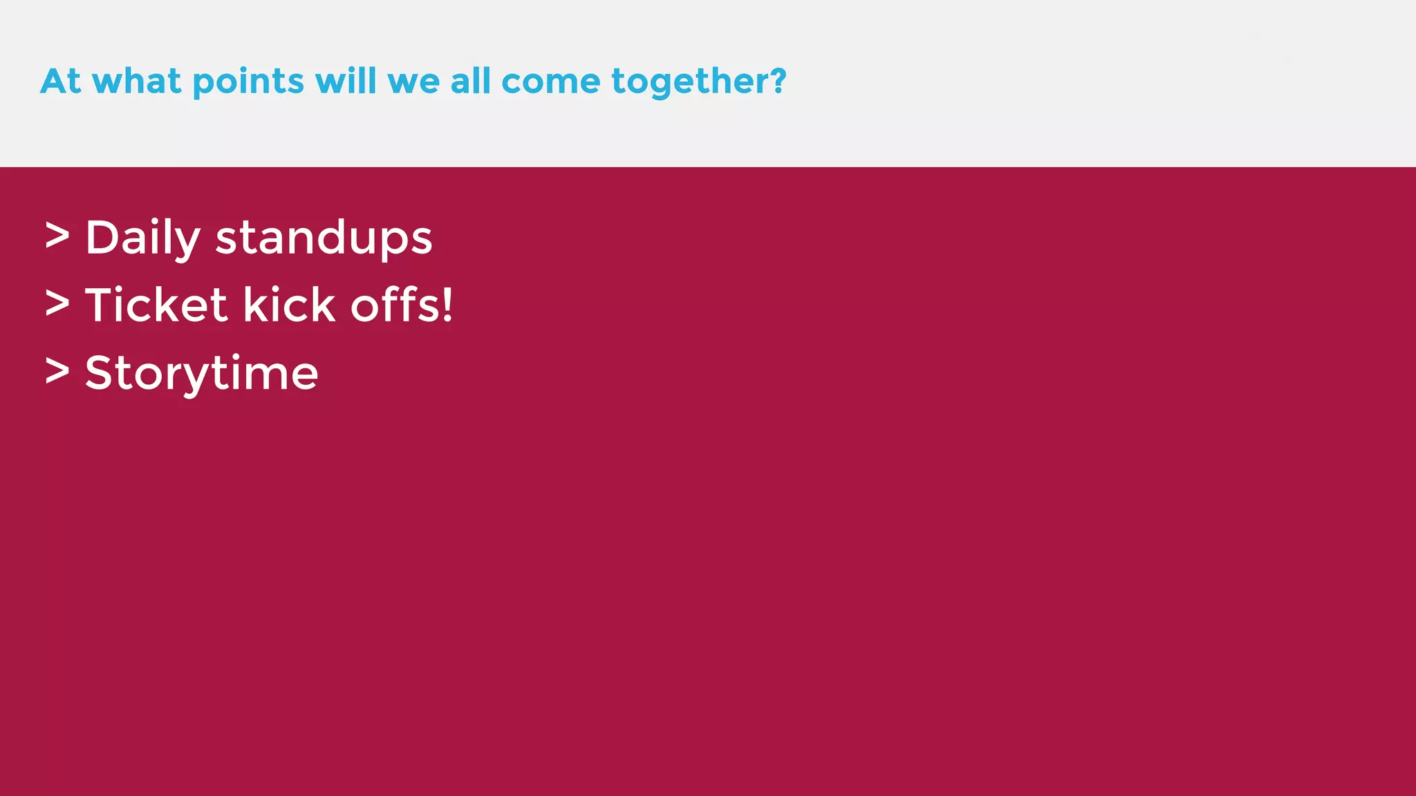 At what points will we all come together? > Daily standups > Ticket kick offs! > Storytime 