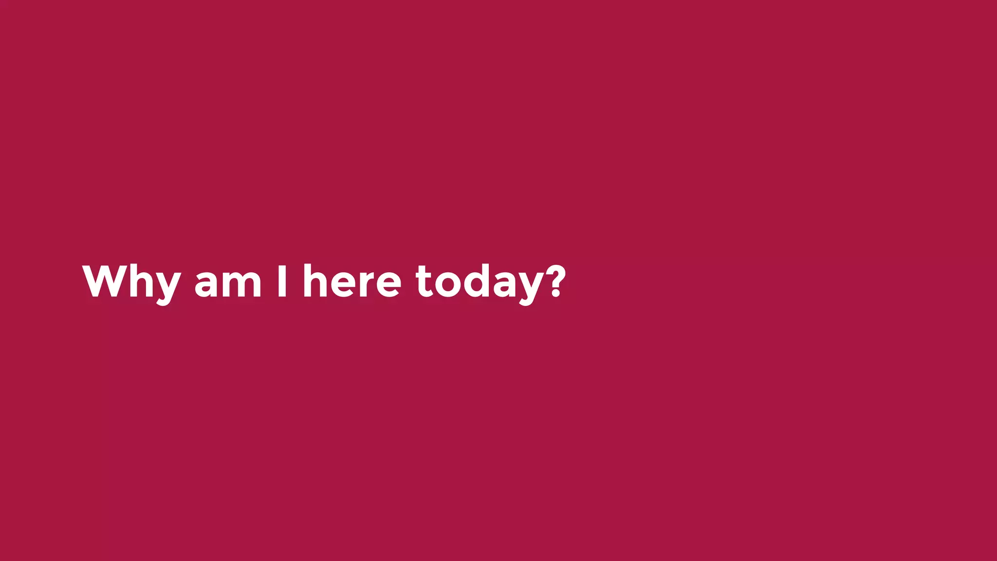 Why am I here today? 