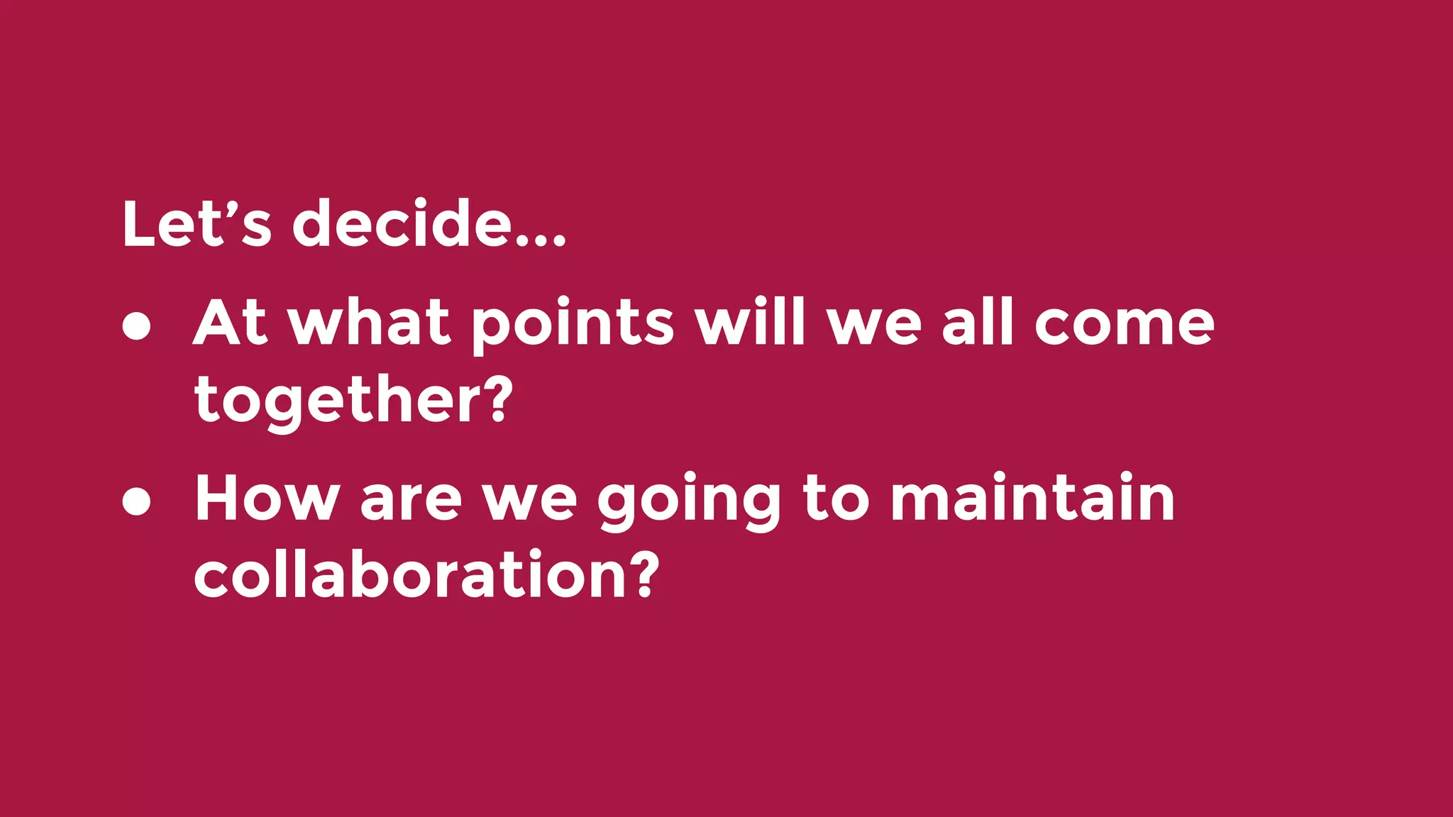 Let’s decide... ● At what points will we all come together? ● How are we going to maintain collaboration? 
