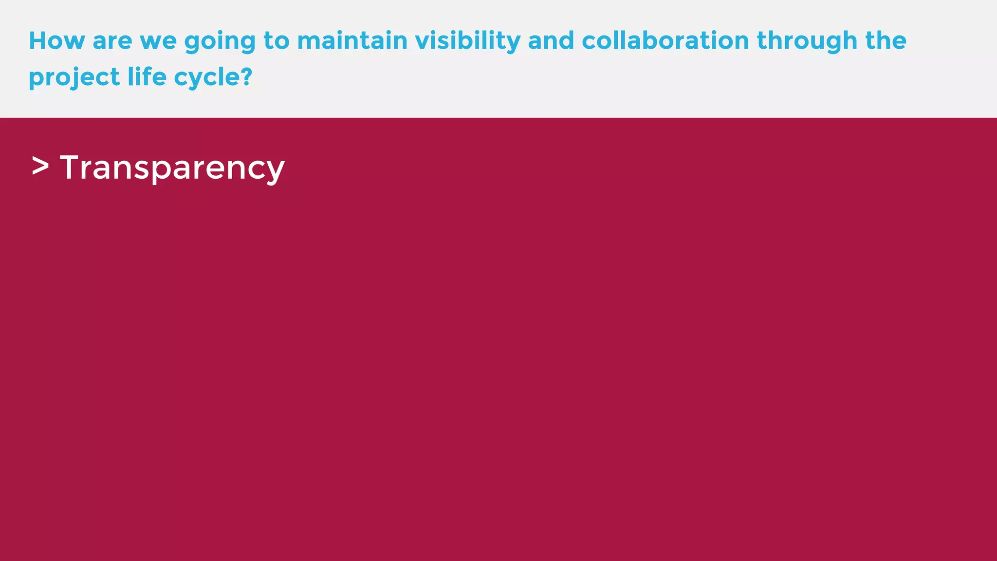 How are we going to maintain visibility and collaboration through the project life cycle? > Transparency 