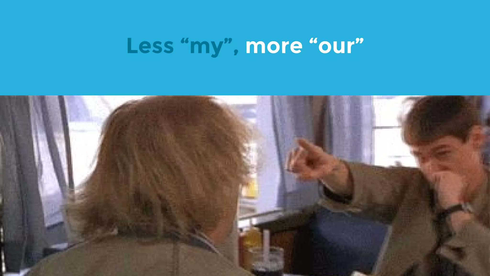 Less “my”, more “our” 