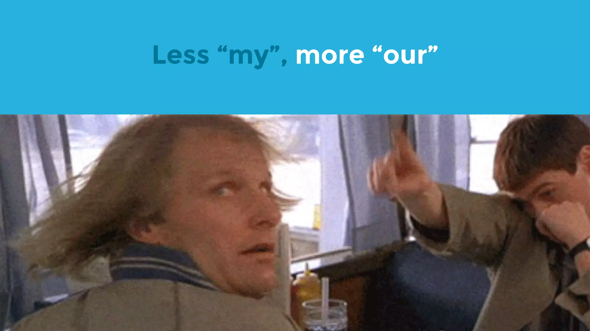Less “my”, more “our” 
