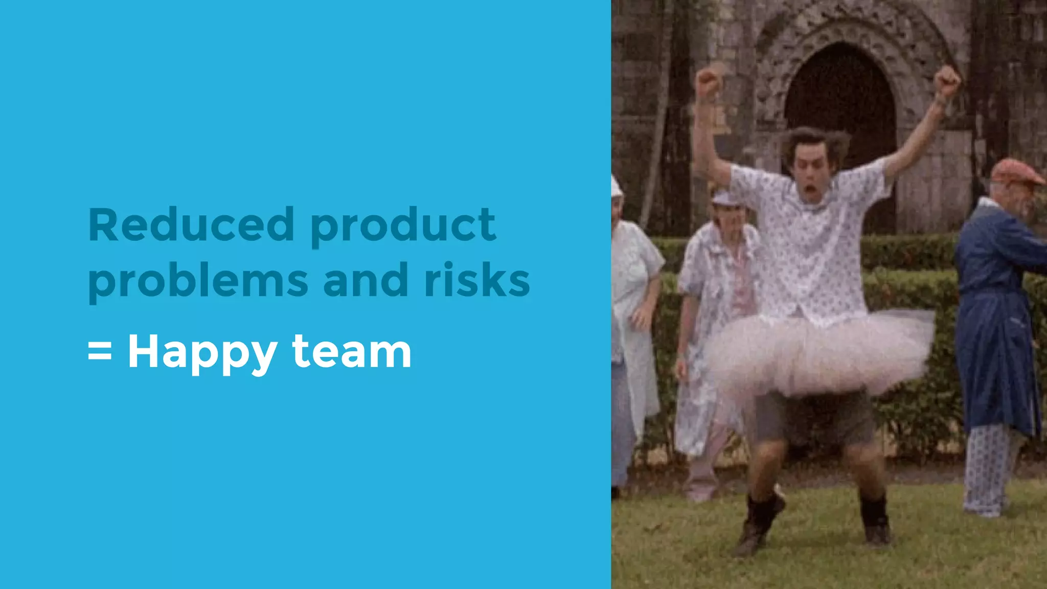 Reduced product problems and risks = Happy team 