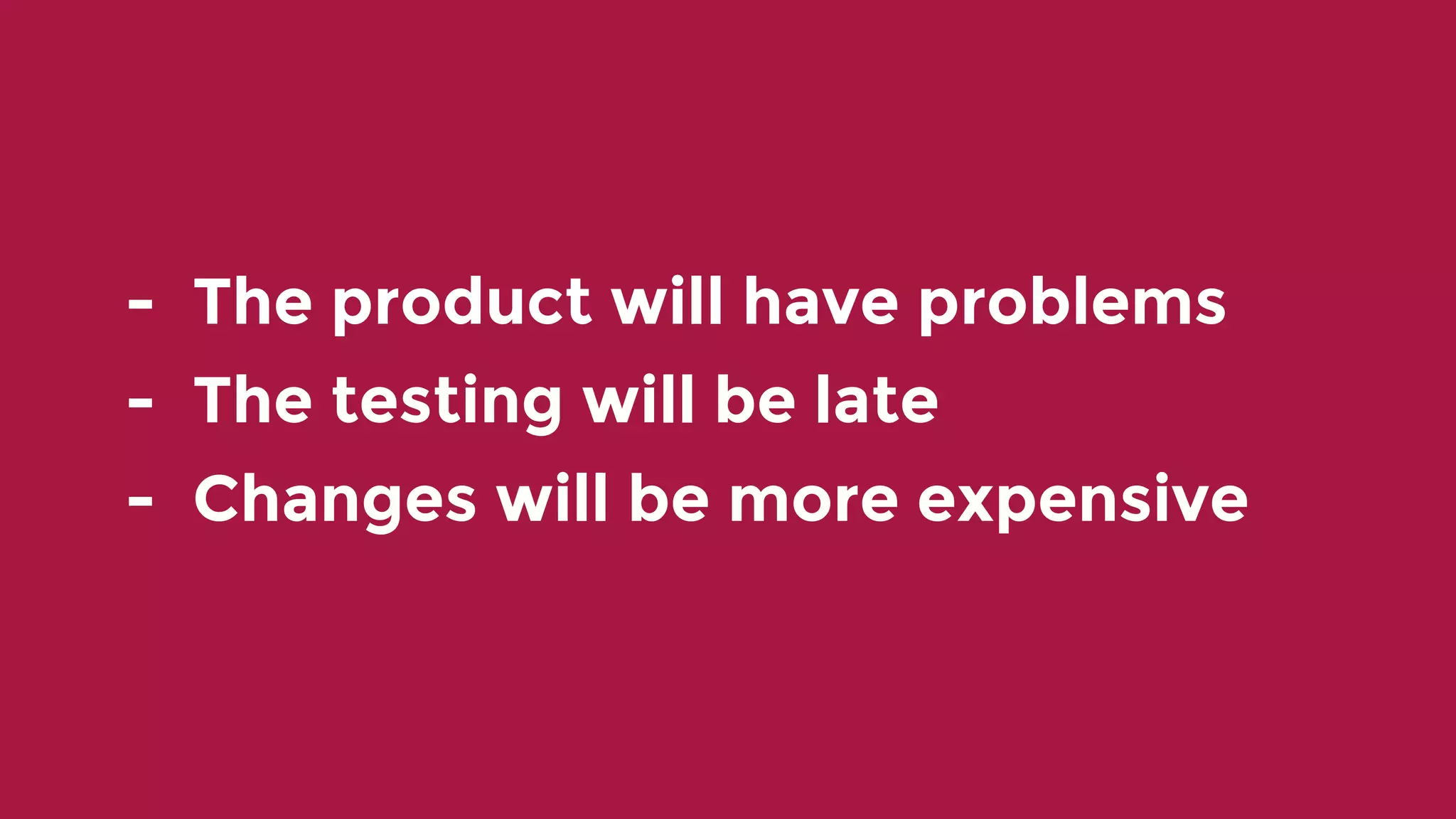 - The product will have problems - The testing will be late - Changes will be more expensive 