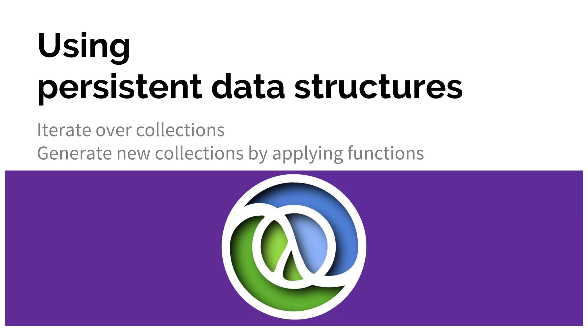 Using persistent data structures Iterate over collections Generate new collections by applying functions 