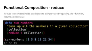 Functional Composition - reduce
Reduce the numbers inside a collection to a single value by applying the + function,
returns a single value
 