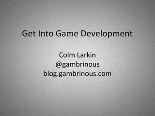 Get Into Game Development
Colm Larkin
@gambrinous
blog.gambrinous.com

 