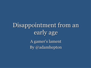 Disappointment from an
       early age
     A gamer’s lament
     By @adamhepton
 