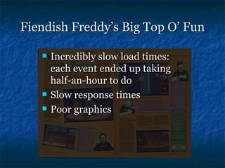 Fiendish Freddy’s Big Top O’ Fun

      Incredibly slow load times:
       each event ended up taking
       half-an-hour to do
      Slow response times
      Poor graphics
 