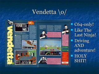 Vendetta o/
                  C64-only!
                  Like The
                   Last Ninja!
                  Driving
                   AND
                   adventure!
                  HOLY
                   SHIT!
 