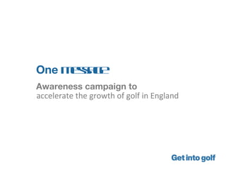 One m sa e
     esg
Awareness campaign to
accelerate the growth of golf in England
 