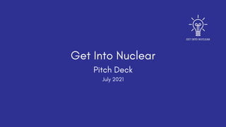 Get Into Nuclear
Pitch Deck
July 2021
 