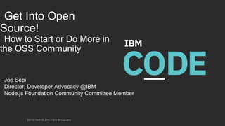 DOC ID / Month XX, 2018 / © 2018 IBM Corporation
Get Into Open
Source!
How to Start or Do More in
the OSS Community
Joe Sepi
Director, Developer Advocacy @IBM
Node.js Foundation Community Committee Member
 