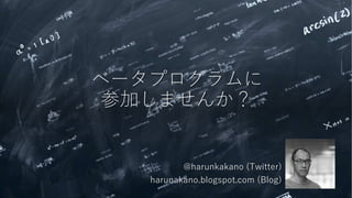 ベータプログラムに
参加しませんか？
@harunkakano (Twitter)
harunakano.blogspot.com (Blog)
 