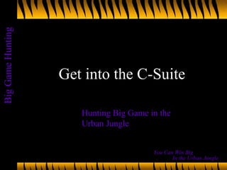 BigGameHunting
In the Urban Jungle
You Can Win Big
Get into the C-Suite
Hunting Big Game in the
Urban Jungle
 