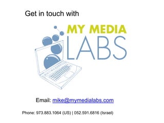 Get in touch with Email: mike@mymedialabs.com Phone: 973.883.1064 (US) | 052.591.6816 (Israel) 