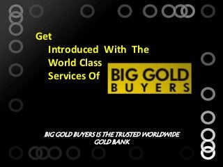 Get
Introduced With The
World Class
Services Of
BIG GOLD BUYERS IS THE TRUSTED WORLDWIDE
GOLD BANK
 