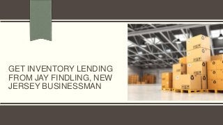 GET INVENTORY LENDING
FROM JAY FINDLING, NEW
JERSEY BUSINESSMAN
 