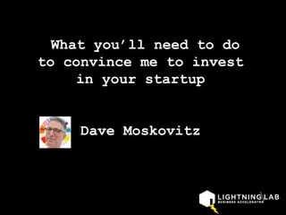 What you’ll need to do
to convince me to invest
in your startup
Dave Moskovitz
 