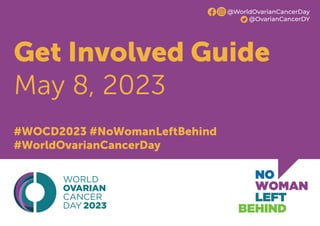 Get Involved Guide
May 8, 2023
#WOCD2023 #NoWomanLeftBehind
#WorldOvarianCancerDay
@WorldOvarianCancerDay
@OvarianCancerDY
 