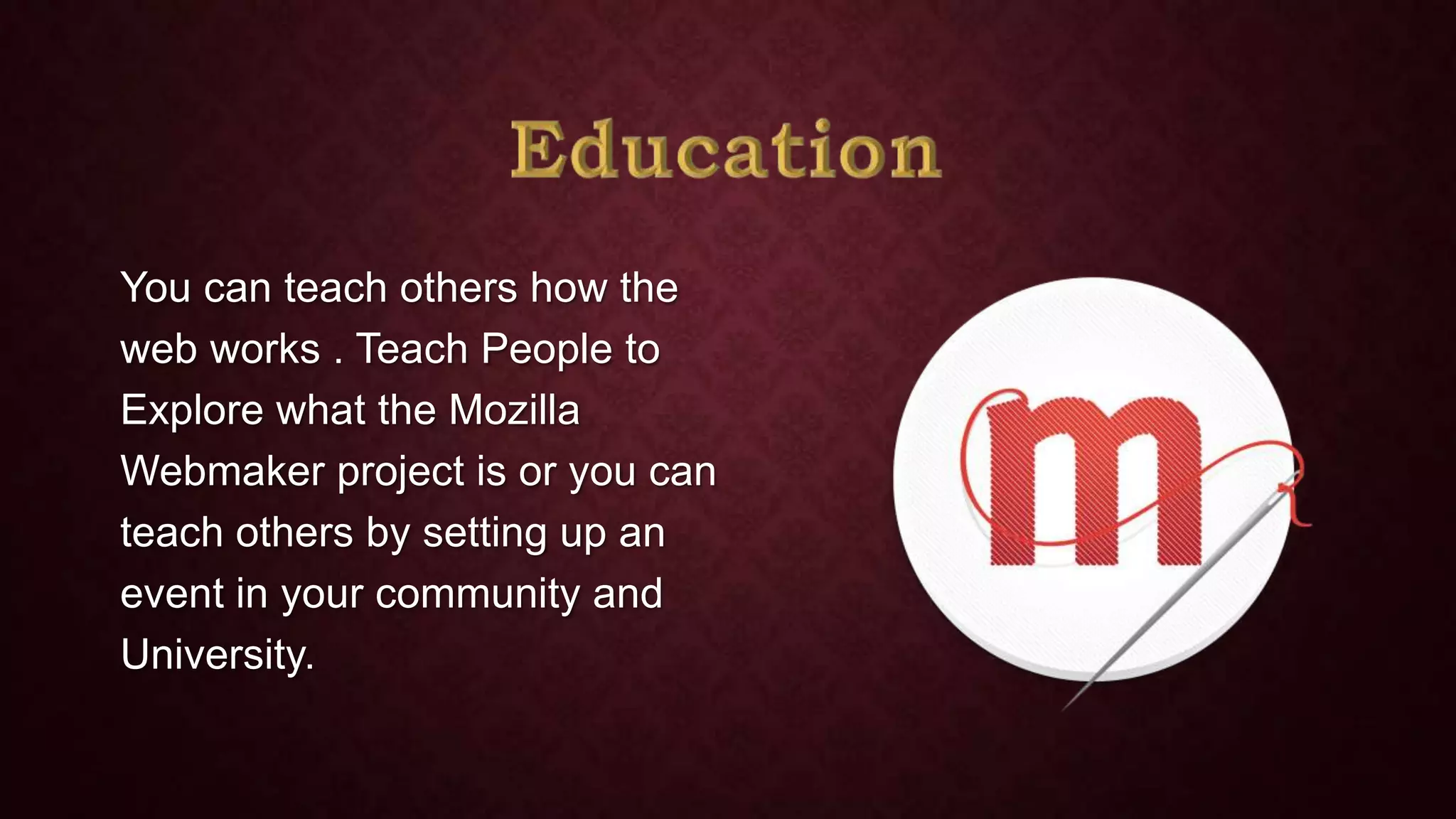 You can teach others how the
web works . Teach People to
Explore what the Mozilla
Webmaker project is or you can
teach others by setting up an
event in your community and
University.

 