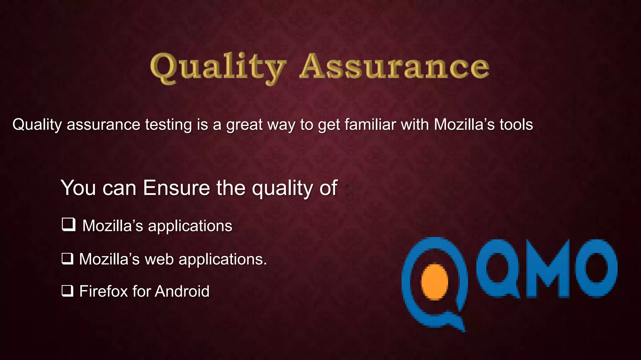 Quality assurance testing is a great way to get familiar with Mozilla’s tools

You can Ensure the quality of
 Mozilla’s applications
 Mozilla’s web applications.
 Firefox for Android

 