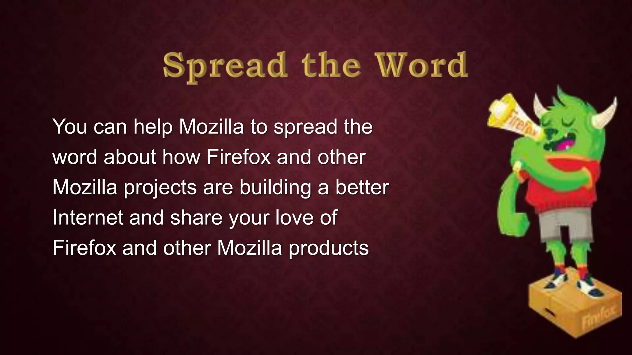 You can help Mozilla to spread the
word about how Firefox and other
Mozilla projects are building a better
Internet and share your love of
Firefox and other Mozilla products

 