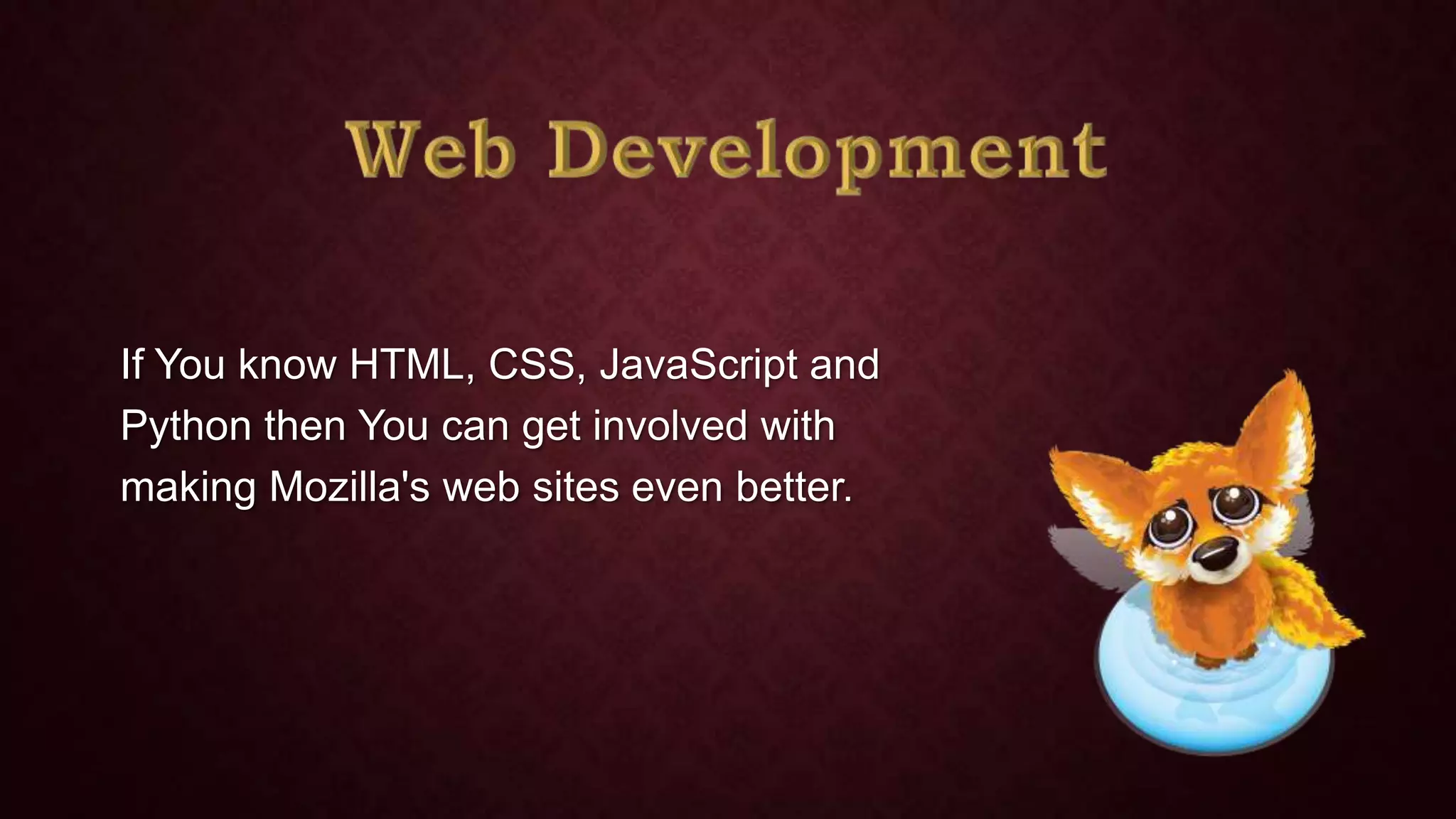 If You know HTML, CSS, JavaScript and
Python then You can get involved with
making Mozilla's web sites even better.

 