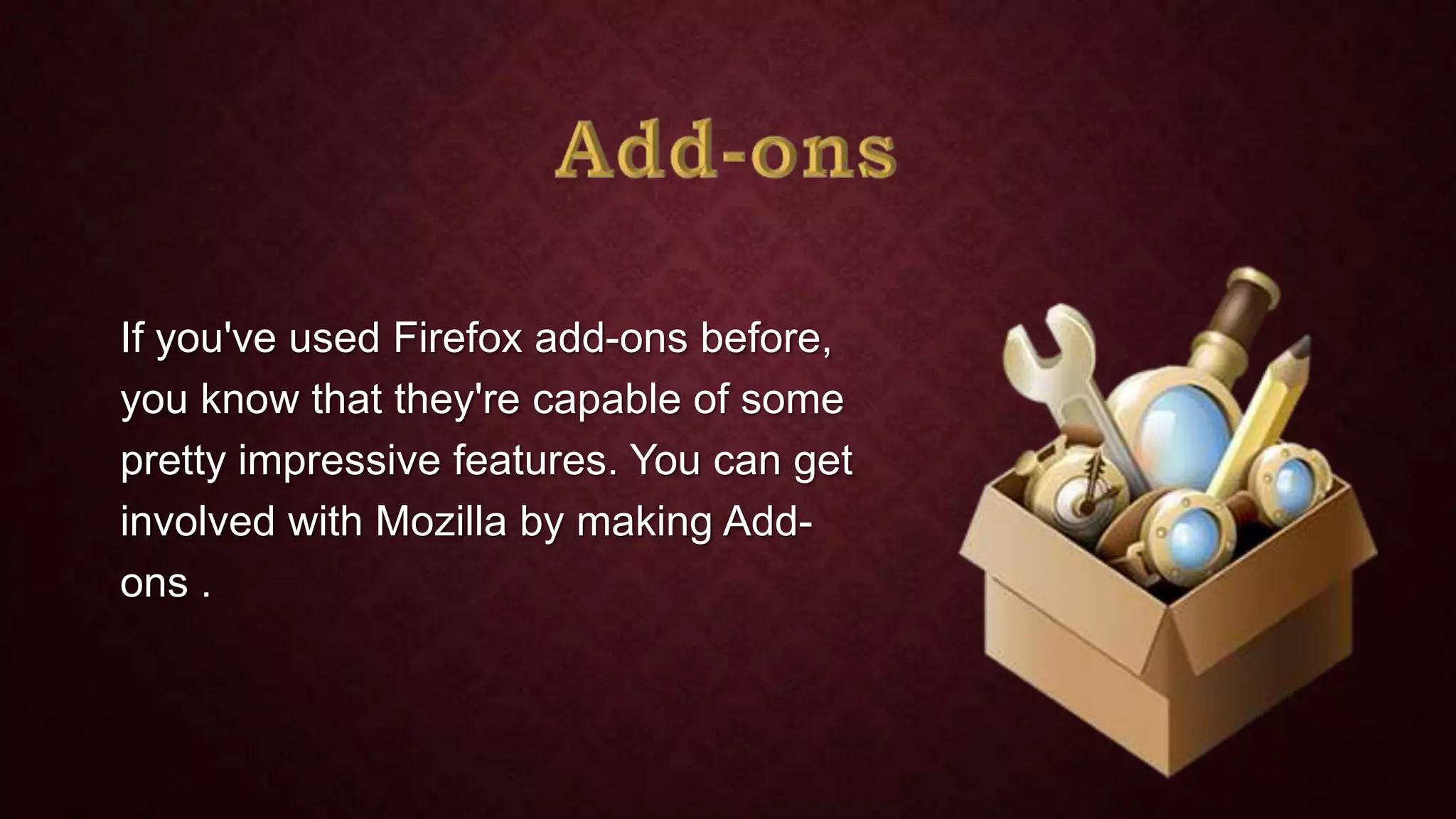 If you've used Firefox add-ons before,
you know that they're capable of some
pretty impressive features. You can get
involved with Mozilla by making Addons .

 