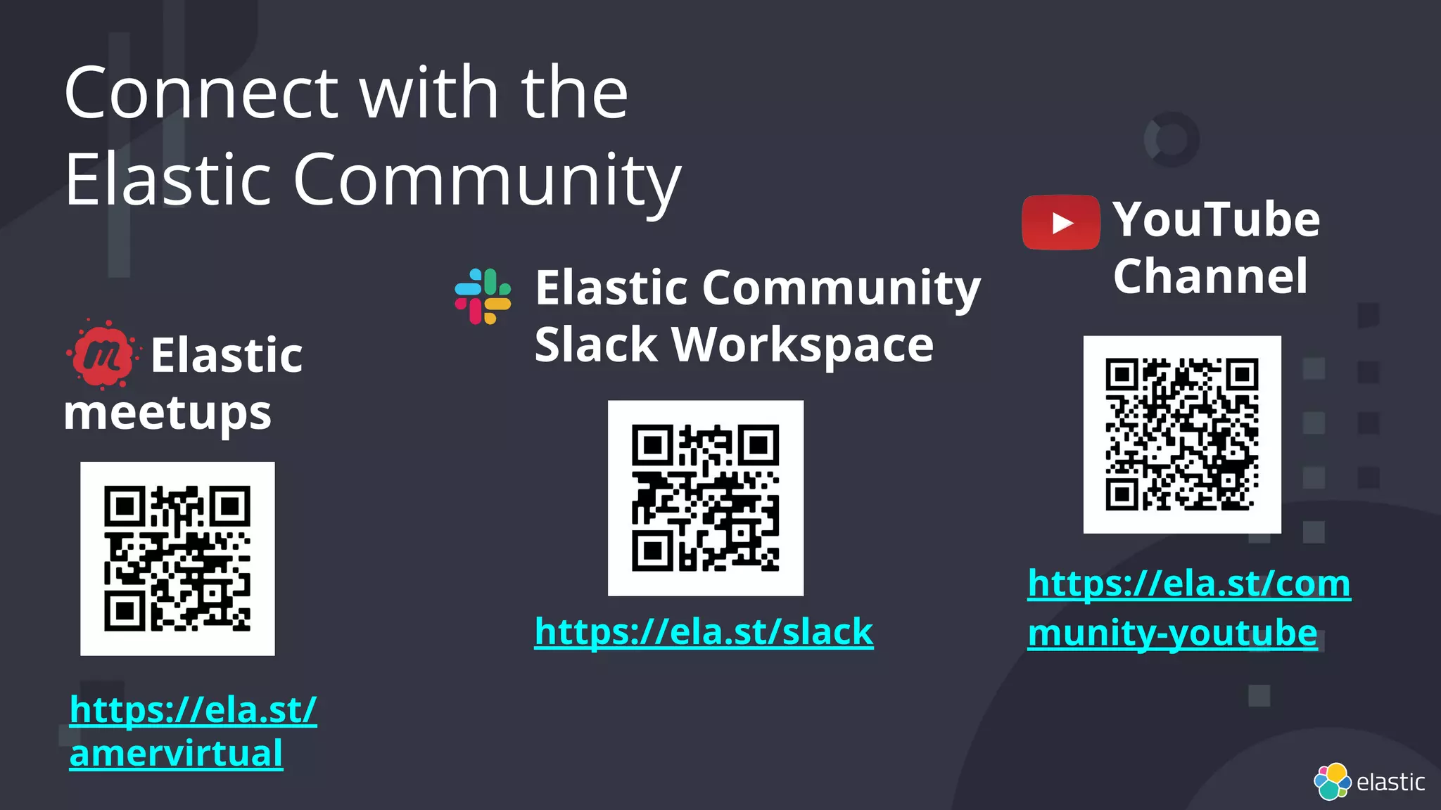 Connect with the
Elastic Community
Elastic
meetups
https://ela.st/
amervirtual
Elastic Community
Slack Workspace
https://ela.st/slack
YouTube
Channel
https://ela.st/com
munity-youtube
 