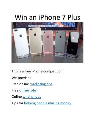 This is a free iPhone competition
We provide:
Free online marketing tips
Free online jobs
Online writing jobs
Tips for helping people making money
Win an iPhone 7 Plus
 