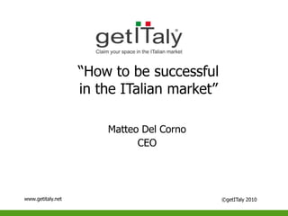 “How to be successful in the ITalian market” GET Italy Matteo Del Corno CEO sidentand CEO www.getitaly.net ©getITaly 2010 