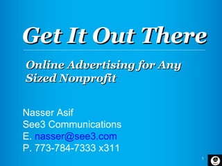 Get It Out There
Online Advertising for Any
Sized Nonprofit


Nasser Asif
See3 Communications
E. nasser@see3.com
P. 773-784-7333 x311
                             1
 