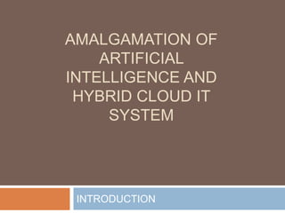 AMALGAMATION OF
ARTIFICIAL
INTELLIGENCE AND
HYBRID CLOUD IT
SYSTEM
INTRODUCTION
 