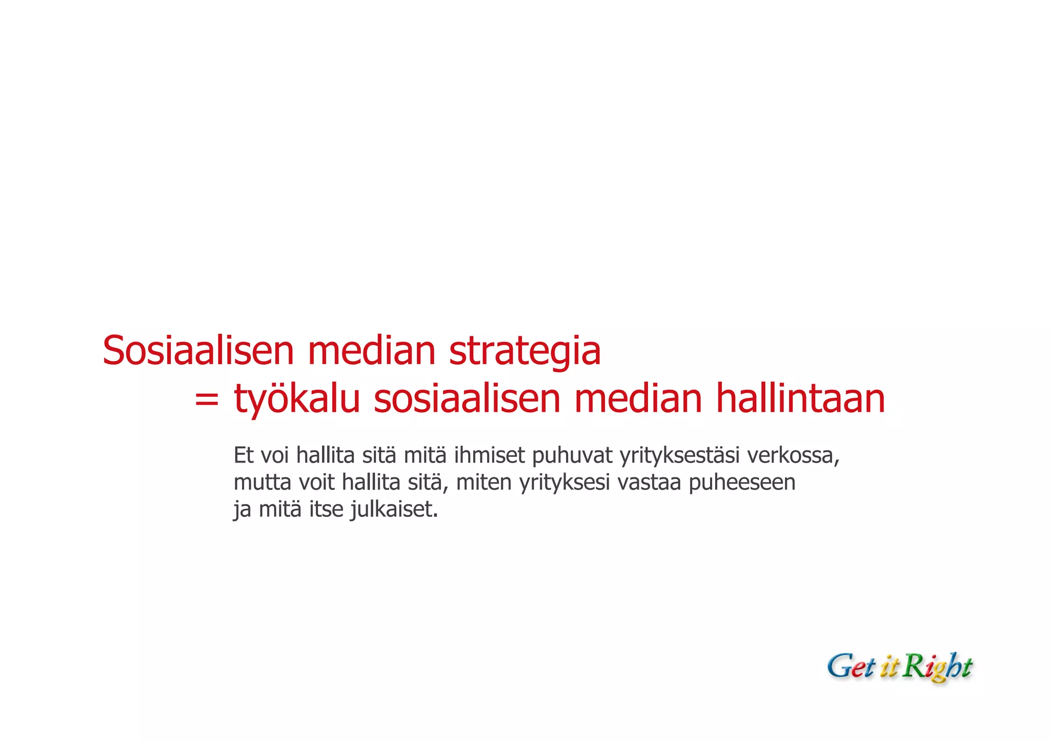 Sosiaalisen median strategia
     = työkalu sosiaalisen median hallintaan
       Et voi hallita sitä mitä ihmiset puhuvat yrityksestäsi verkossa,
       mutta voit hallita sitä, miten yrityksesi vastaa puheeseen
       ja mitä itse julkaiset.
 