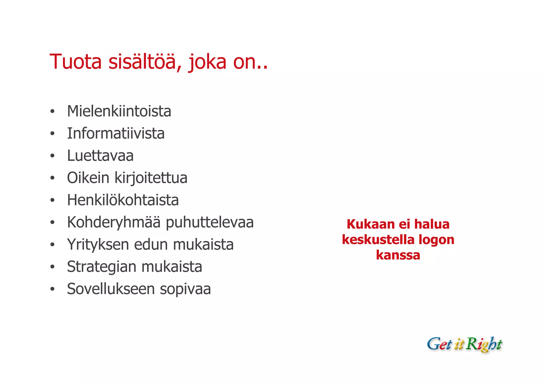 Tuota sisältöä, joka on..

•   Mielenkiintoista
•   Informatiivista
•   Luettavaa
•   Oikein kirjoitettua
•   Henkilökohtaista
•   Kohderyhmää puhuttelevaa    Kukaan ei halua
•   Yrityksen edun mukaista    keskustella logon
                                    kanssa
•   Strategian mukaista
•   Sovellukseen sopivaa
 