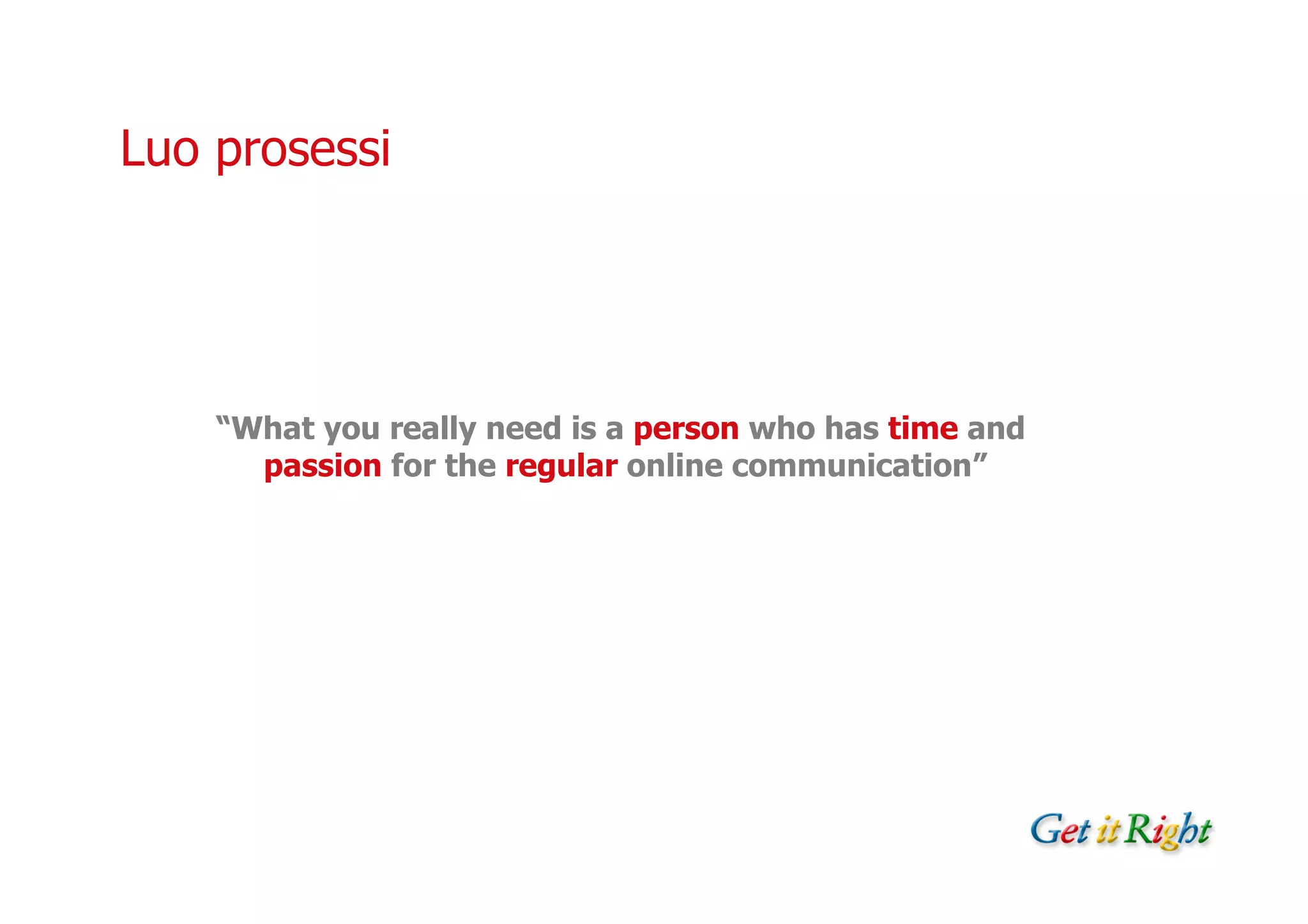 Luo prosessi




    “What you really need is a person who has time and
      passion for the regular online communication”
 