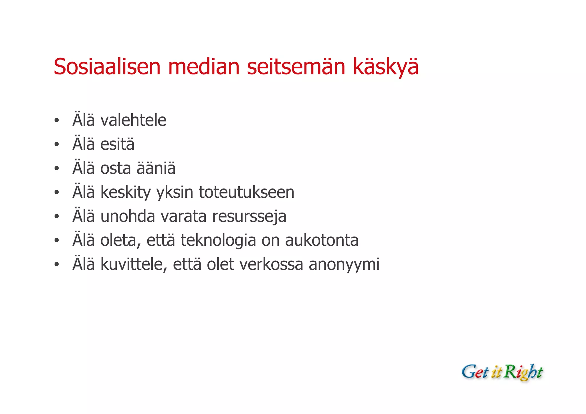 Sosiaalisen median seitsemän käskyä

•   Älä   valehtele
•   Älä   esitä
•   Älä   osta ääniä
•   Älä   keskity yksin toteutukseen
•   Älä   unohda varata resursseja
•   Älä   oleta, että teknologia on aukotonta
•   Älä   kuvittele, että olet verkossa anonyymi
 