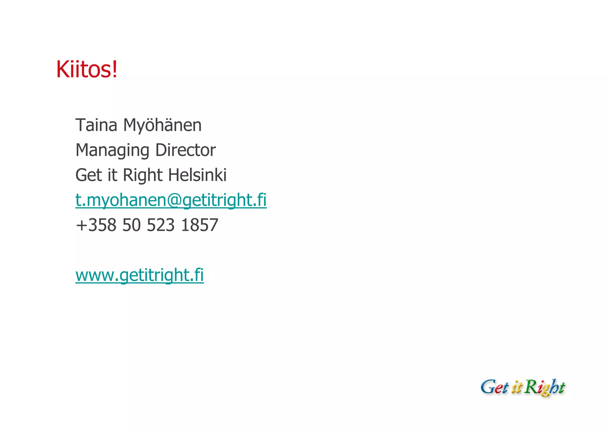Kiitos!

  Taina Myöhänen
  Managing Director
  Get it Right Helsinki
  t.myohanen@getitright.fi
  +358 50 523 1857

  www.getitright.fi
 