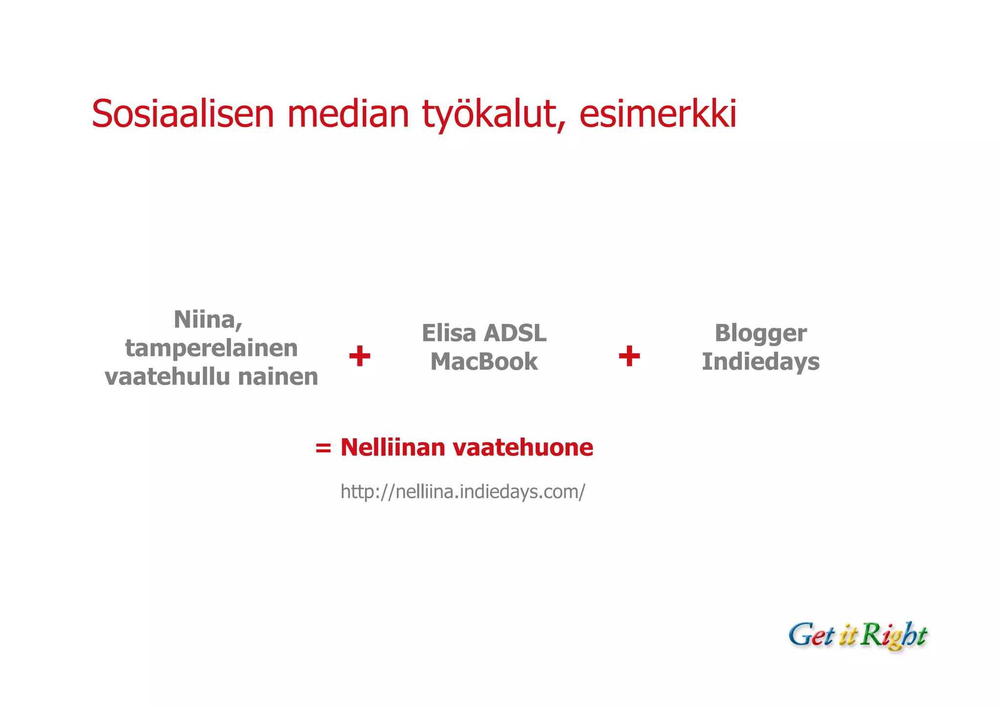 Sosiaalisen median työkalut, esimerkki




     Niina,
                             Elisa ADSL                   Blogger
 tamperelainen      +                                +
                              MacBook                    Indiedays
vaatehullu nainen

                = Nelliinan vaatehuone
                    http://nelliina.indiedays.com/
 