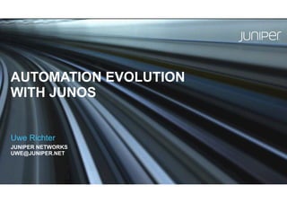 Juniper Networks Large Venue Template / 16x9 / V6
AUTOMATION EVOLUTION
WITH JUNOS
Uwe Richter
JUNIPER NETWORKS
UWE@JUNIPER.NET
 