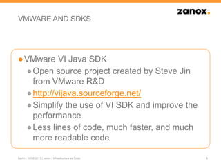 VMWARE AND SDKS
●VMware VI Java SDK
●Open source project created by Steve Jin
from VMware R&D
●http://vijava.sourceforge.net/
●Simplify the use of VI SDK and improve the
performance
●Less lines of code, much faster, and much
more readable code
8Berlin | 10/08/2013 | zanox | Infrastructure as Code
 