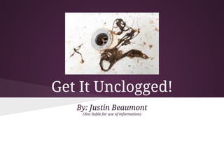 Get It Unclogged!
   By: Justin Beaumont
    (Not liable for use of information)
 