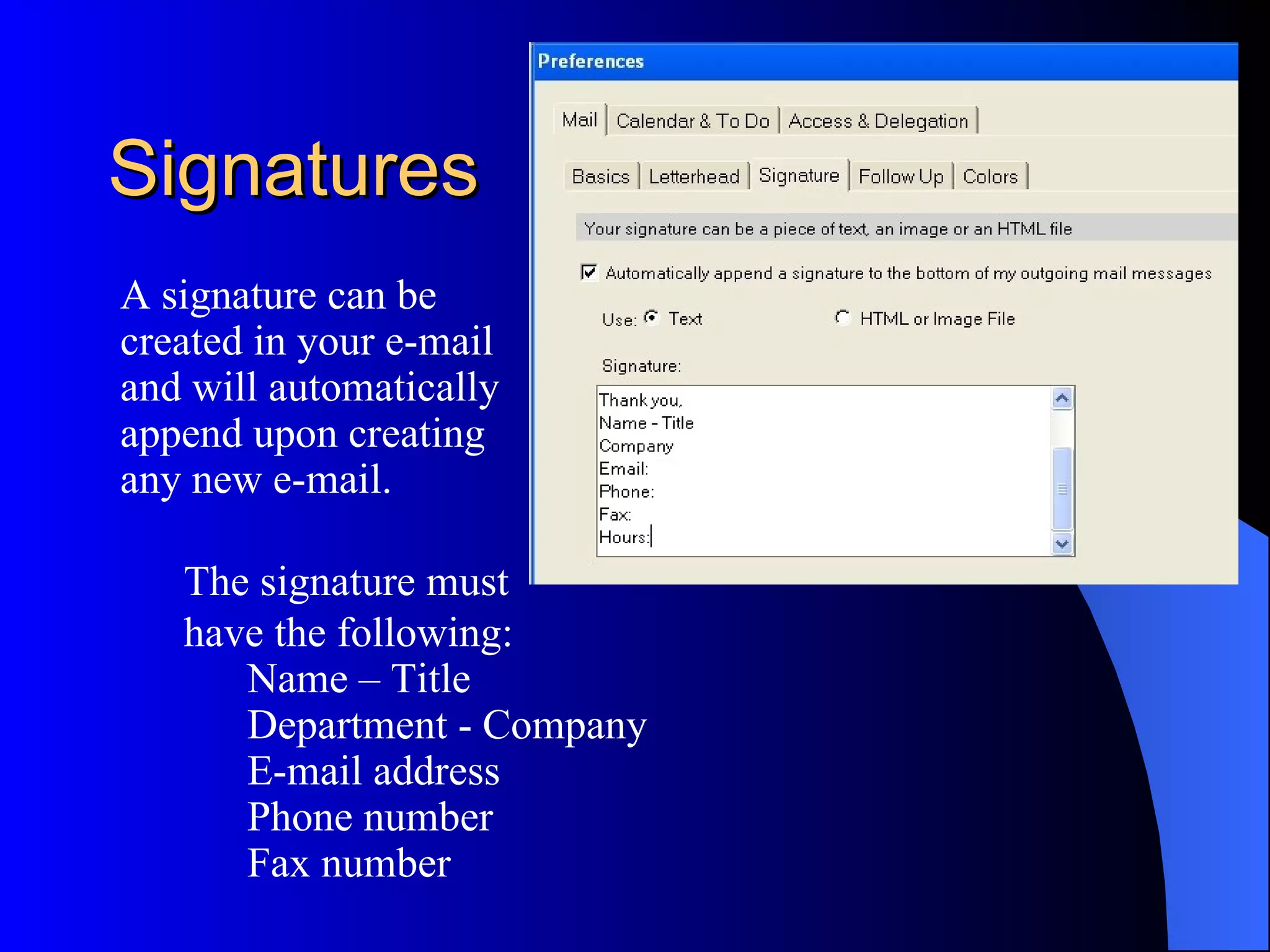 Signatures
A signature can be
created in your e-mail
and will automatically
append upon creating
any new e-mail.

   The signature must
   have the following:
      Name – Title
      Department - Company
      E-mail address
      Phone number
      Fax number
 