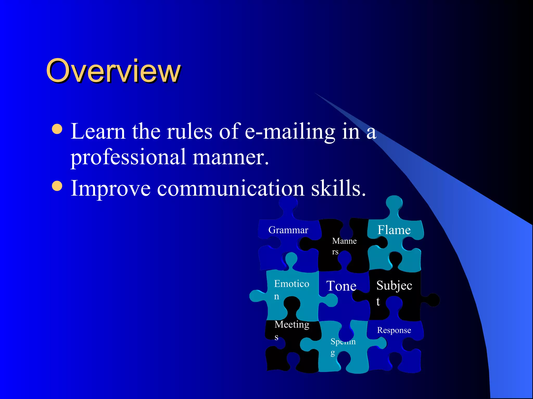 Overview
 Learn the rules of e-mailing in a
  professional manner.
 Improve communication skills.

                       Grammar              Flame
                                  Manne
                                  rs


                        Emotico   Tone      Subjec
                        n
                                            t
                        Meeting
                                            Response
                        s         Spellin
                                  g
 