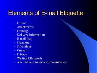 Elements of E-mail Etiquette
  –   Format
  –   Attachments
  –   Flaming
  –   Delivery Information
  –   E-mail lists
  –   Signature
  –   Salutations
  –   Content
  –   Privacy
  –   Writing Effectively
  –   Alternative sources of communication
 