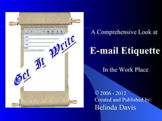A Comprehensive Look at


E-mail Etiquette
    In the Work Place


 © 2006 - 2012
 Created and Published by:
 Belinda Davis
 